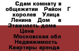 Сдам комнату в общежитии › Район ­ Г.королев › Улица ­ Ленина › Дом ­ 3а › Этажность дома ­ 5 › Цена ­ 15 000 - Московская обл. Недвижимость » Квартиры аренда   . Московская обл.